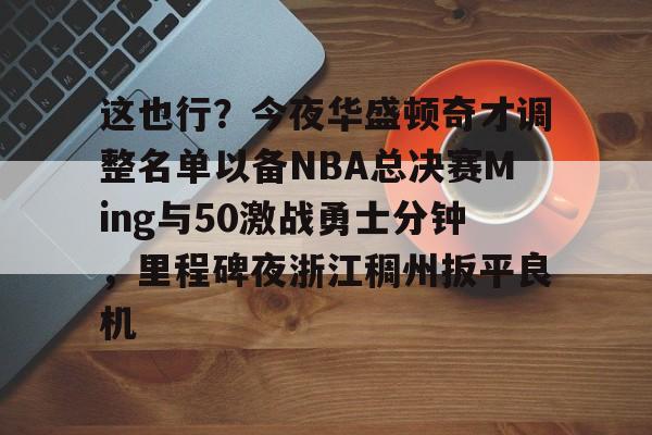 关于这也行？今夜华盛顿奇才调整名单以备NBA总决赛Ming与50激战勇士分钟，里程碑夜浙江稠州扳平良机的信息