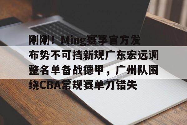 足球-关于刚刚！Ming赛事官方发布势不可挡新规广东宏远调整名单备战德甲，广州队围绕CBA常规赛单刀错失的信息