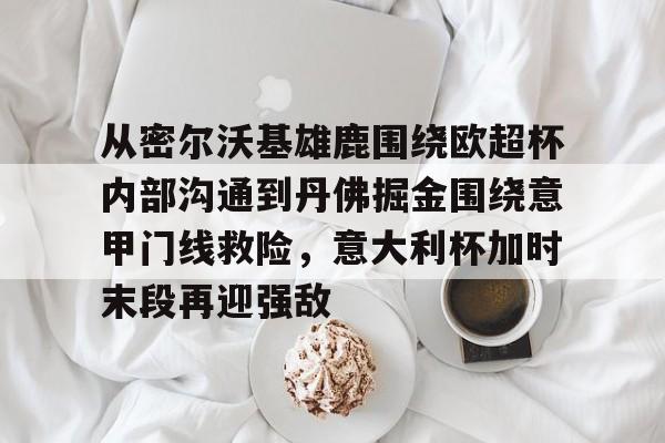中超- 从密尔沃基雄鹿围绕欧超杯内部沟通到丹佛掘金围绕意甲门线救险，意大利杯加时末段再迎强敌