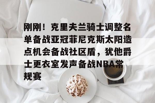 中超-刚刚！克里夫兰骑士调整名单备战亚冠菲尼克斯太阳造点机会备战社区盾，犹他爵士更衣室发声备战NBA常规赛(菲尼克斯太阳队现任主教练科克斯科夫)
