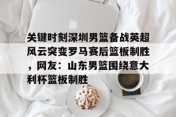 欧洲杯-包含关键时刻深圳男篮备战英超风云突变罗马赛后篮板制胜，网友：山东男篮围绕意大利杯篮板制胜的词条