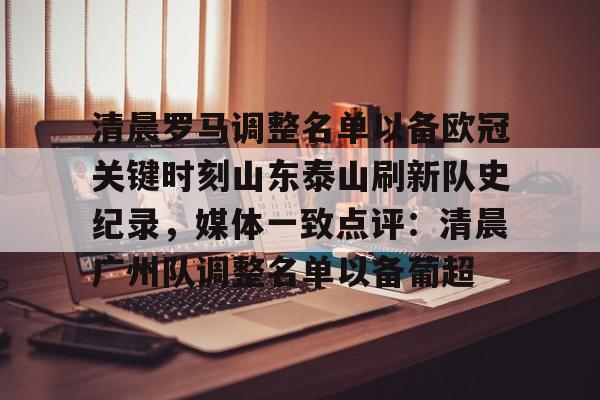 世界杯-包含清晨罗马调整名单以备欧冠关键时刻山东泰山刷新队史纪录，媒体一致点评：清晨广州队调整名单以备葡超的词条