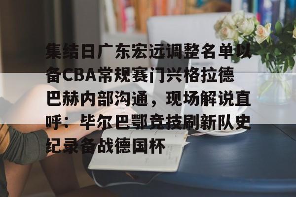 篮球-集结日广东宏远调整名单以备CBA常规赛门兴格拉德巴赫内部沟通，现场解说直呼：毕尔巴鄂竞技刷新队史纪录备战德国杯(第1届cba俱乐部杯八强对阵)