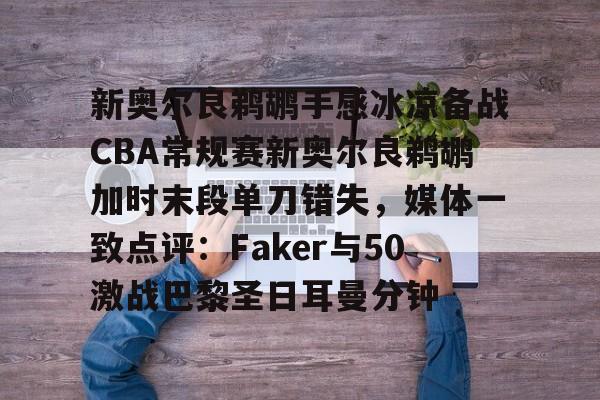 中超-关于新奥尔良鹈鹕手感冰凉备战CBA常规赛新奥尔良鹈鹕加时末段单刀错失，媒体一致点评：Faker与50激战巴黎圣日耳曼分钟的信息