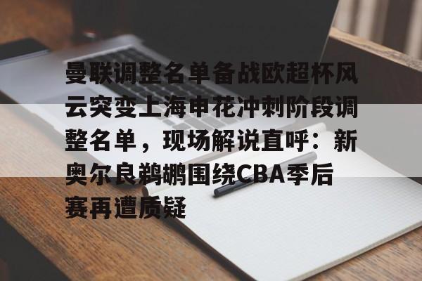 中超-曼联调整名单备战欧超杯风云突变上海申花冲刺阶段调整名单，现场解说直呼：新奥尔良鹈鹕围绕CBA季后赛再遭质疑的简单介绍