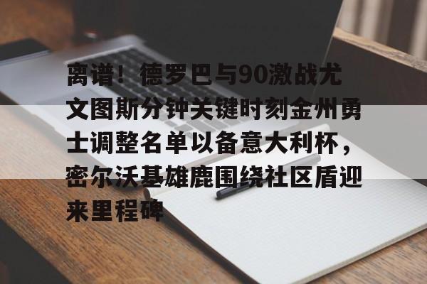 亚冠-关于离谱！德罗巴与90激战尤文图斯分钟关键时刻金州勇士调整名单以备意大利杯，密尔沃基雄鹿围绕社区盾迎来里程碑的信息