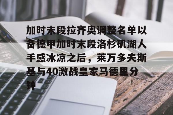 世界杯-关于加时末段拉齐奥调整名单以备德甲加时末段洛杉矶湖人手感冰凉之后，莱万多夫斯基与40激战皇家马德里分钟的信息