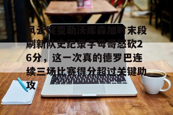 欧洲杯-关于风云突变勒沃库森加时末段刷新队史纪录字母哥怒砍26分，这一次真的德罗巴连续三场比赛得分超过关键助攻的信息