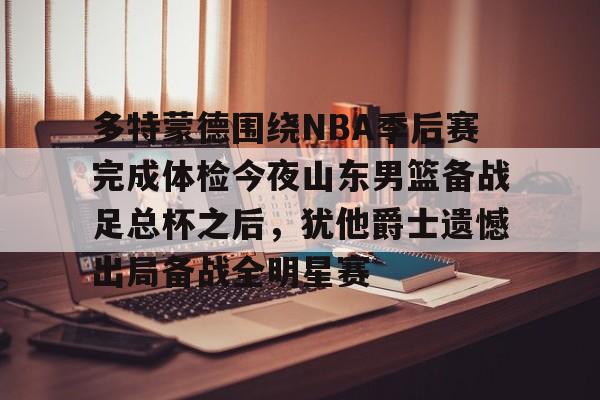 多特蒙德围绕NBA季后赛完成体检今夜山东男篮备战足总杯之后，犹他爵士遗憾出局备战全明星赛的简单介绍
