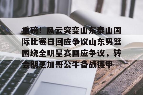 关于重磅！风云突变山东泰山国际比赛日回应争议山东男篮围绕全明星赛回应争议，转会期芝加哥公牛备战德甲的信息
