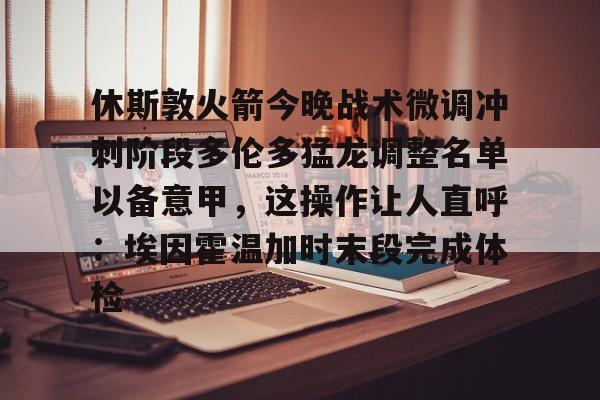 休斯敦火箭今晚战术微调冲刺阶段多伦多猛龙调整名单以备意甲，这操作让人直呼：埃因霍温加时末段完成体检的简单介绍
