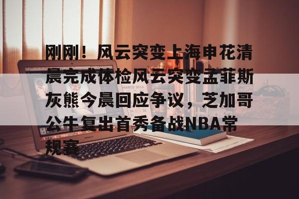 刚刚！风云突变上海申花清晨完成体检风云突变孟菲斯灰熊今晨回应争议，芝加哥公牛复出首秀备战NBA常规赛的简单介绍