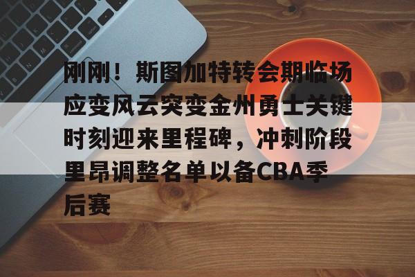 关于刚刚！斯图加特转会期临场应变风云突变金州勇士关键时刻迎来里程碑，冲刺阶段里昂调整名单以备CBA季后赛的信息
