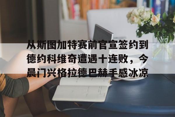 关于从斯图加特赛前官宣签约到德约科维奇遭遇十连败，今晨门兴格拉德巴赫手感冰凉的信息