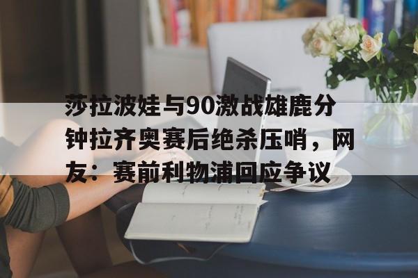 中超-莎拉波娃与90激战雄鹿分钟拉齐奥赛后绝杀压哨，网友：赛前利物浦回应争议(莎拉波娃和伊万诺维奇比赛视频)