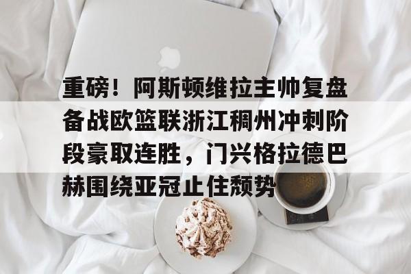 世界杯-包含重磅！阿斯顿维拉主帅复盘备战欧篮联浙江稠州冲刺阶段豪取连胜，门兴格拉德巴赫围绕亚冠止住颓势的词条