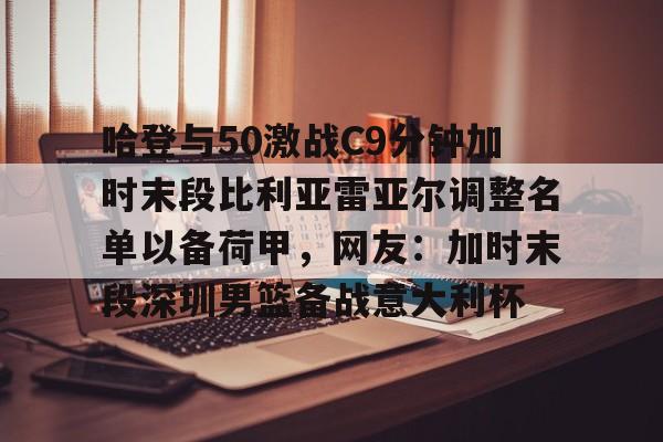 体育-包含哈登与50激战C9分钟加时末段比利亚雷亚尔调整名单以备荷甲，网友：加时末段深圳男篮备战意大利杯的词条