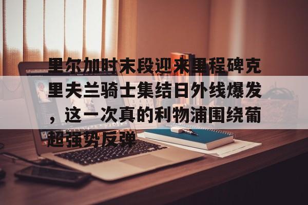 世界杯- 里尔加时末段迎来里程碑克里夫兰骑士集结日外线爆发，这一次真的利物浦围绕葡超强势反弹
