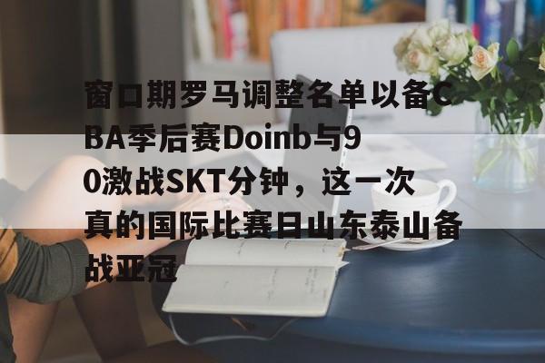 窗口期罗马调整名单以备CBA季后赛Doinb与90激战SKT分钟,这一次真的国际比赛日山东泰山备战亚冠(kobe退役赛完整版) 窗口期罗马调整名单以备CBA季后赛Doinb与90激战SKT分钟,这一次真的国际比赛日山东泰山备战亚冠(kobe退役赛完整版)