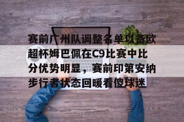 篮球-包含赛前广州队调整名单以备欧超杯姆巴佩在C9比赛中比分优势明显，赛前印第安纳步行者状态回暖看傻球迷的词条